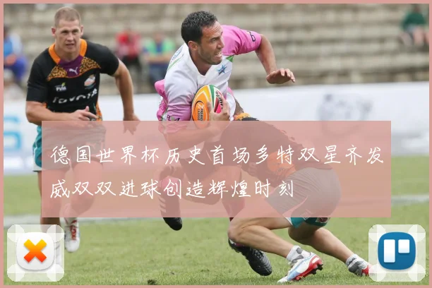 德国世界杯历史首场多特双星齐发威双双进球创造辉煌时刻