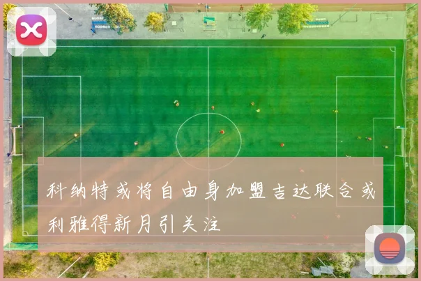 科纳特或将自由身加盟吉达联合或利雅得新月引关注