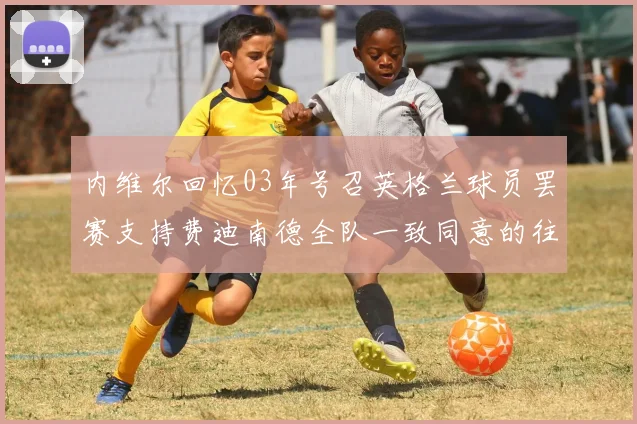 内维尔回忆03年号召英格兰球员罢赛支持费迪南德全队一致同意的往事