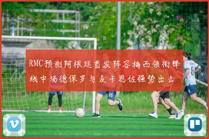 RMC预测阿根廷首发阵容梅西领衔锋线中场德保罗与麦卡恩佐强势出击