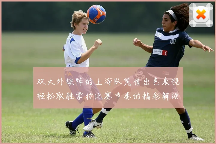 双大外缺阵的上海队凭借出色表现轻松取胜掌控比赛节奏的精彩解读