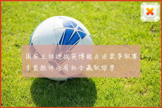 国安主场迎战英博能否逆袭争取赛季首胜评论有机会赢取球票