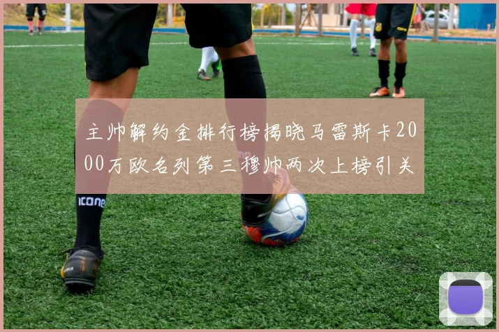 主帅解约金排行榜揭晓马雷斯卡2000万欧名列第三穆帅两次上榜引关注