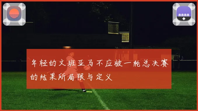 年轻的文班亚马不应被一轮总决赛的结果所局限与定义