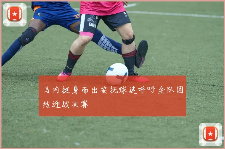 马内挺身而出安抚球迷呼吁全队团结迎战决赛