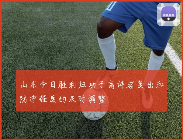 山东今日胜利归功于高诗岩复出和防守强度的及时调整