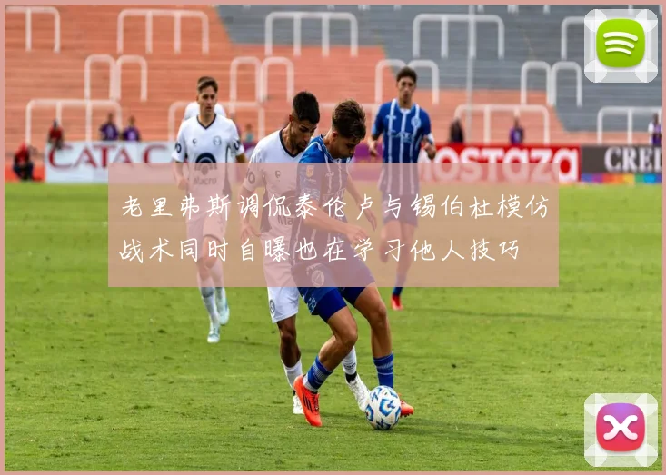 老里弗斯调侃泰伦卢与锡伯杜模仿战术同时自曝也在学习他人技巧