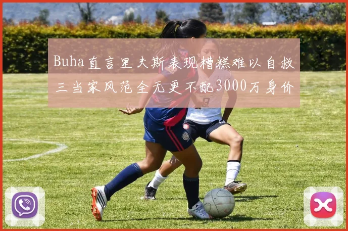 Buha直言里夫斯表现糟糕难以自救三当家风范全无更不配3000万身价