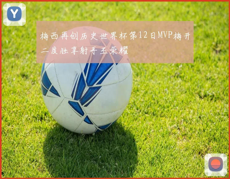 梅西再创历史世界杯第12日MVP梅开二度独享射手王荣耀