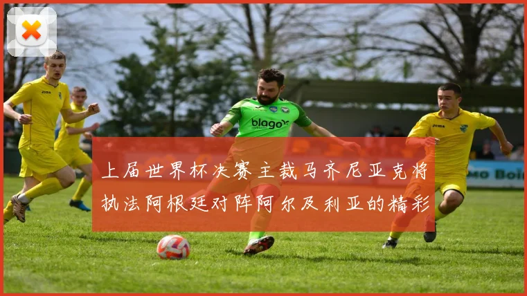 上届世界杯决赛主裁马齐尼亚克将执法阿根廷对阵阿尔及利亚的精彩对决