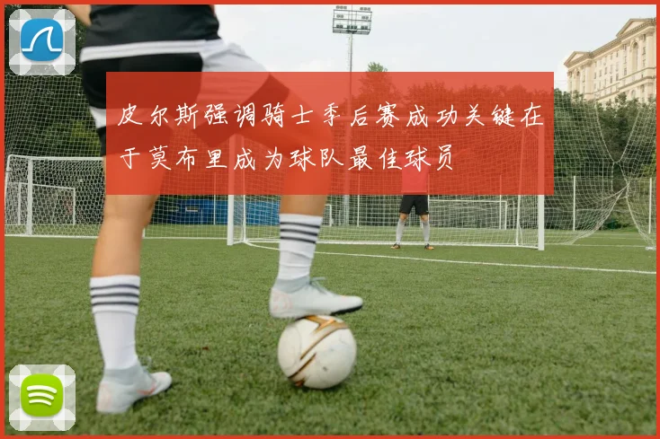 皮尔斯强调骑士季后赛成功关键在于莫布里成为球队最佳球员