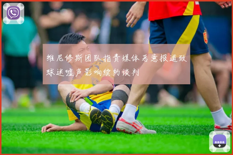维尼修斯团队指责媒体恶意报道致球迷嘘声影响续约谈判