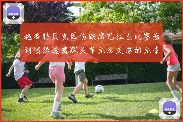 施洛特贝克因伤缺席巴拉圭比赛感到愤怒透露踝关节无法支撑的无奈