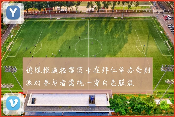 德媒报道格雷茨卡在拜仁举办告别派对参与者需统一穿白色服装