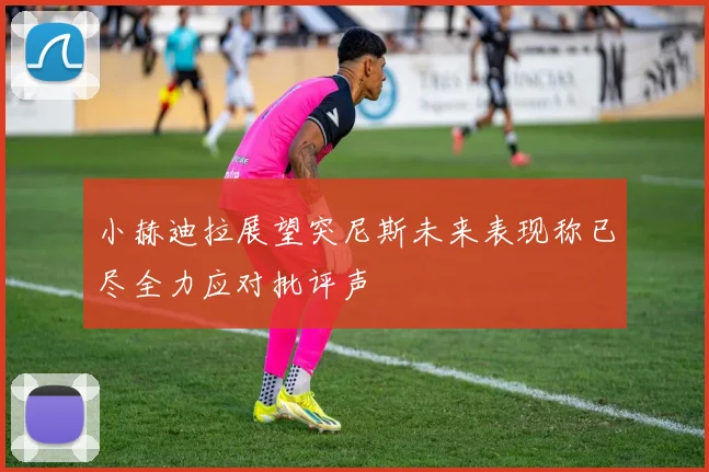 小赫迪拉展望突尼斯未来表现称已尽全力应对批评声