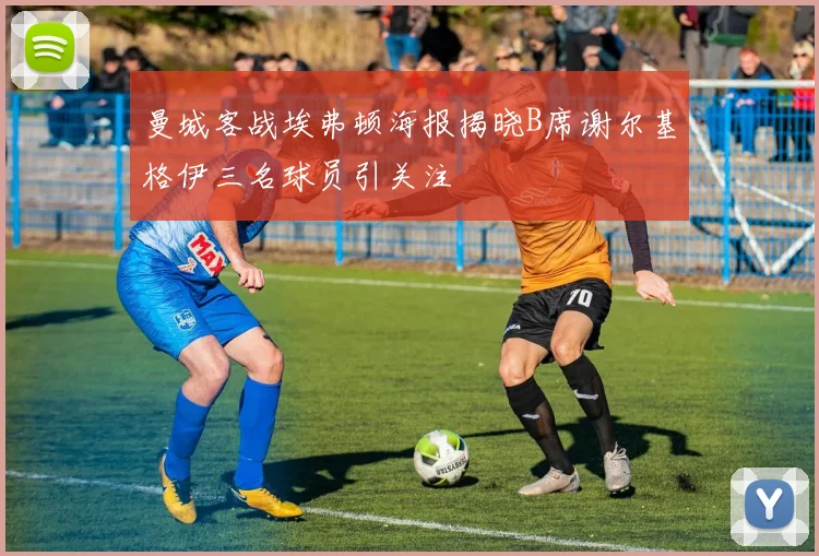 曼城客战埃弗顿海报揭晓B席谢尔基格伊三名球员引关注