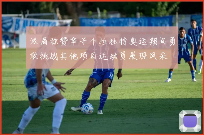 浓眉称赞华子个性独特奥运期间勇敢挑战其他项目运动员展现风采