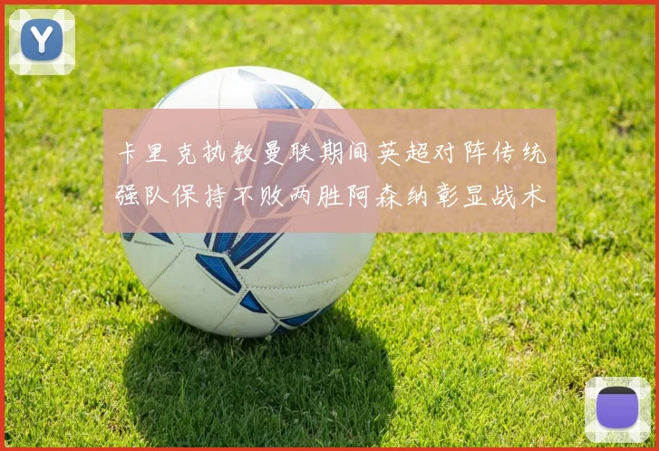 卡里克执教曼联期间英超对阵传统强队保持不败两胜阿森纳彰显战术智慧