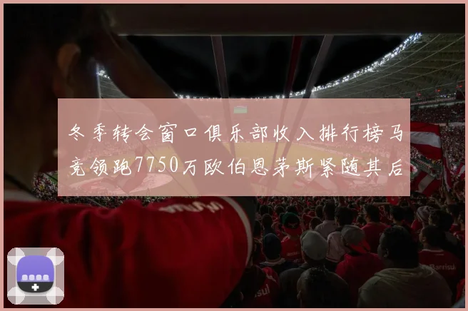 冬季转会窗口俱乐部收入排行榜马竞领跑7750万欧伯恩茅斯紧随其后7200万欧