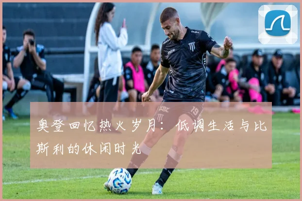 奥登回忆热火岁月：低调生活与比斯利的休闲时光