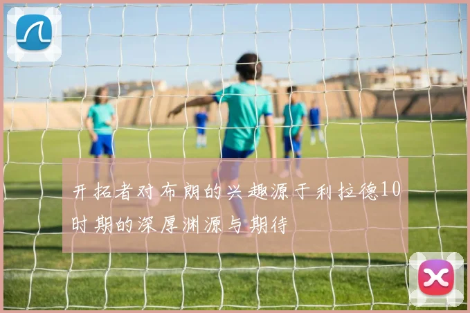 开拓者对布朗的兴趣源于利拉德10时期的深厚渊源与期待