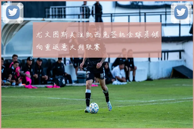 尤文图斯关注凯西免签机会球员倾向重返意大利联赛