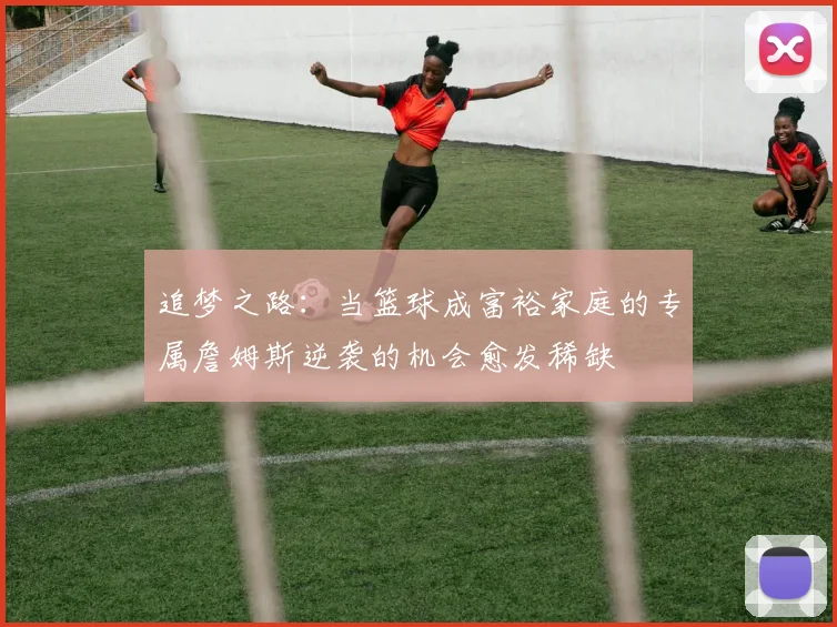 追梦之路：当篮球成富裕家庭的专属詹姆斯逆袭的机会愈发稀缺